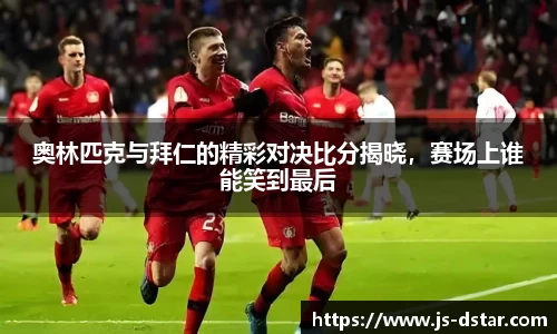 奥林匹克与拜仁的精彩对决比分揭晓，赛场上谁能笑到最后