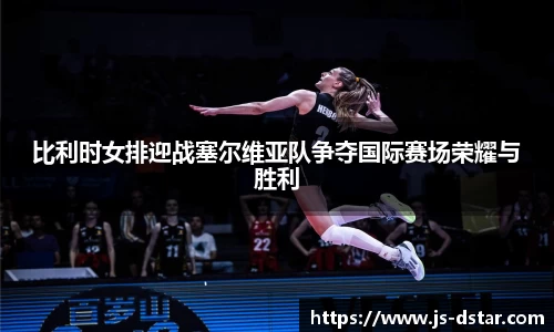 比利时女排迎战塞尔维亚队争夺国际赛场荣耀与胜利
