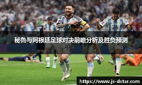 秘鲁与阿根廷足球对决前瞻分析及胜负预测