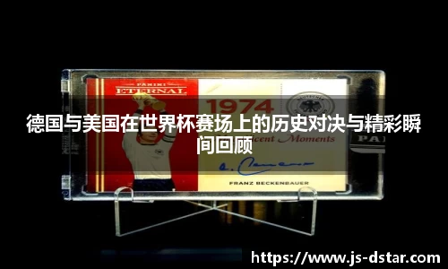 德国与美国在世界杯赛场上的历史对决与精彩瞬间回顾