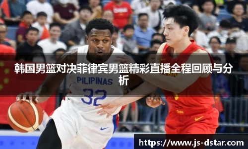 韩国男篮对决菲律宾男篮精彩直播全程回顾与分析
