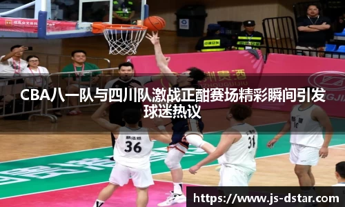CBA八一队与四川队激战正酣赛场精彩瞬间引发球迷热议