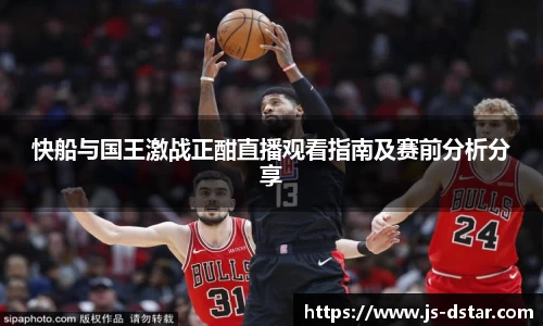 快船与国王激战正酣直播观看指南及赛前分析分享
