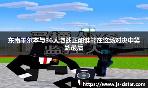 东南墨尔本与36人激战正酣谁能在这场对决中笑到最后