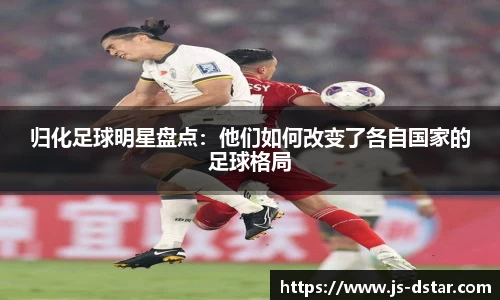 归化足球明星盘点：他们如何改变了各自国家的足球格局