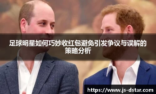 足球明星如何巧妙收红包避免引发争议与误解的策略分析