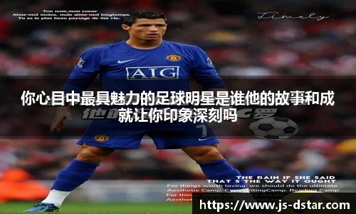 你心目中最具魅力的足球明星是谁他的故事和成就让你印象深刻吗