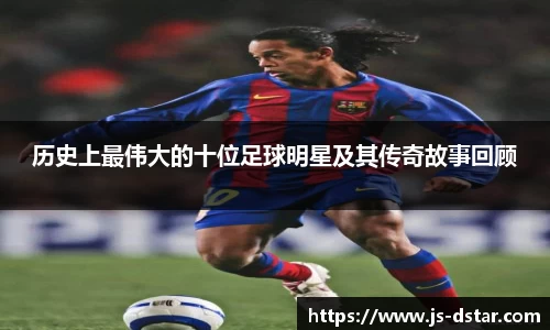 历史上最伟大的十位足球明星及其传奇故事回顾