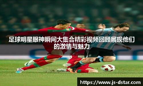 足球明星眼神瞬间大集合精彩视频回顾展现他们的激情与魅力