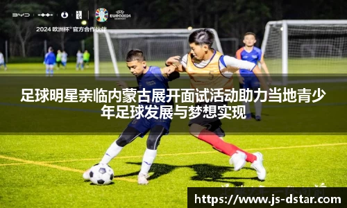 足球明星亲临内蒙古展开面试活动助力当地青少年足球发展与梦想实现