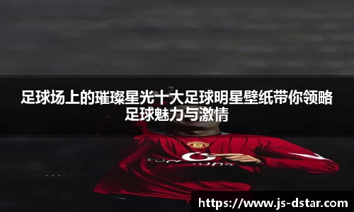 足球场上的璀璨星光十大足球明星壁纸带你领略足球魅力与激情